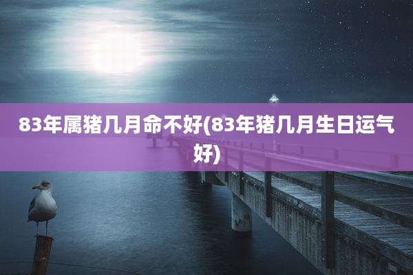 83年属猪几月命不好(83年猪几月生日运气好)