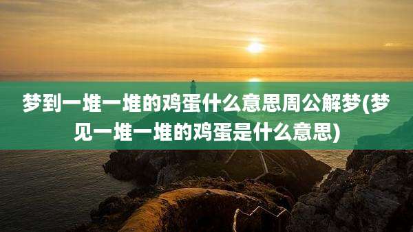 梦到一堆一堆的鸡蛋什么意思周公解梦(梦见一堆一堆的鸡蛋是什么意思)