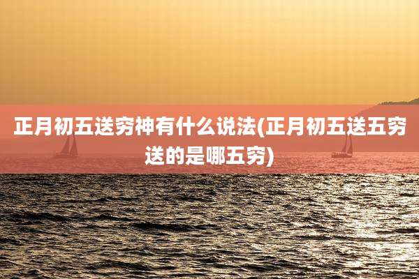 正月初五送穷神有什么说法(正月初五送五穷送的是哪五穷)