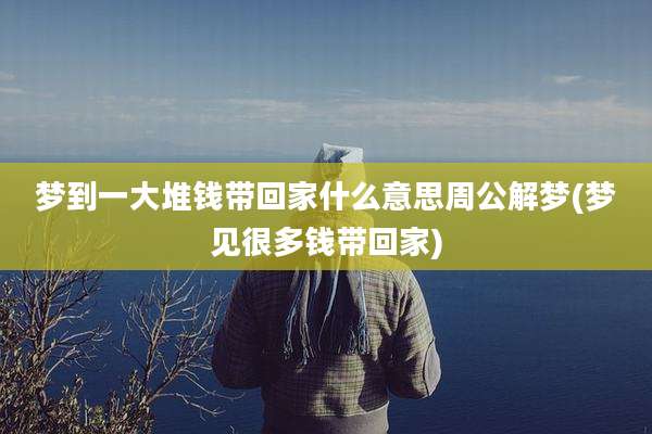 梦到一大堆钱带回家什么意思周公解梦(梦见很多钱带回家)
