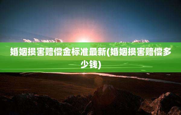 婚姻损害赔偿金标准最新(婚姻损害赔偿多少钱)