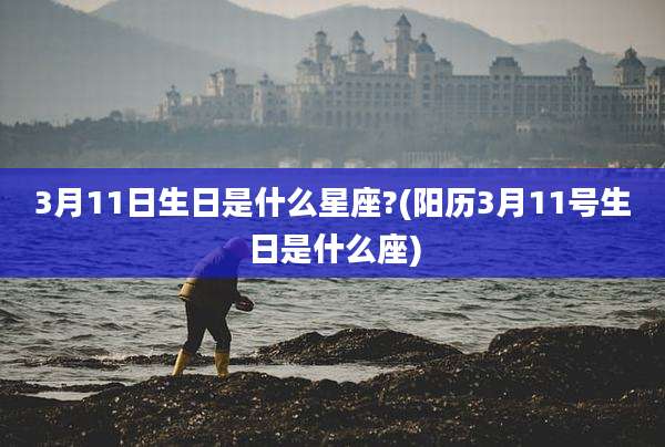 3月11日生日是什么星座?(阳历3月11号生日是什么座)
