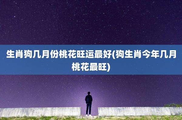 生肖狗几月份桃花旺运最好(狗生肖今年几月桃花最旺)