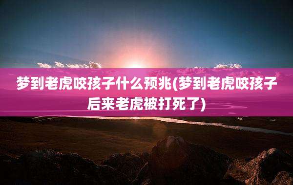 梦到老虎咬孩子什么预兆(梦到老虎咬孩子后来老虎被打死了)