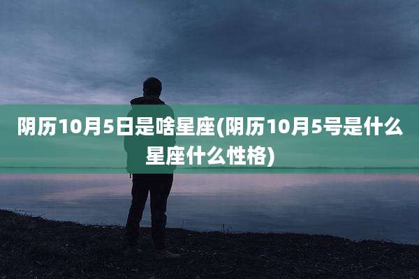 阴历10月5日是啥星座(阴历10月5号是什么星座什么性格)