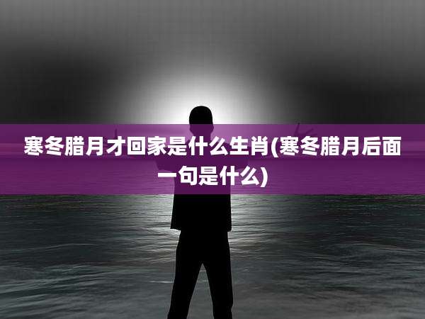 寒冬腊月才回家是什么生肖(寒冬腊月后面一句是什么)