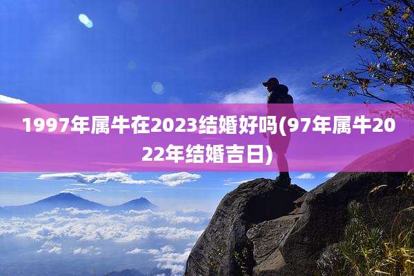 1997年属牛在2023结婚好吗(97年属牛2022年结婚吉日)