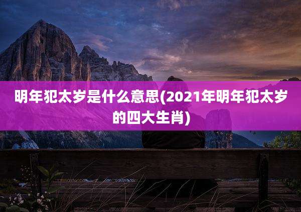 明年犯太岁是什么意思(2021年明年犯太岁的四大生肖)
