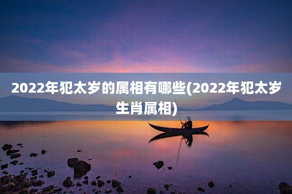 2022年犯太岁的属相有哪些(2022年犯太岁生肖属相)