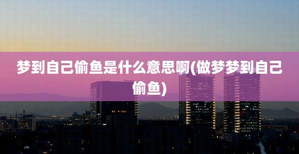 梦到自己偷鱼是什么意思啊(做梦梦到自己偷鱼)