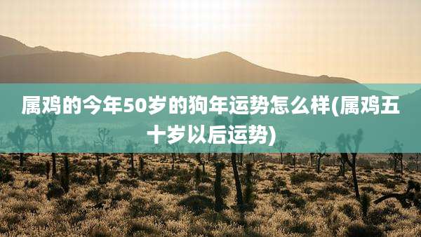 属鸡的今年50岁的狗年运势怎么样(属鸡五十岁以后运势)