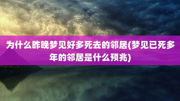为什么昨晚梦见好多死去的邻居(梦见已死多年的邻居是什么预兆)