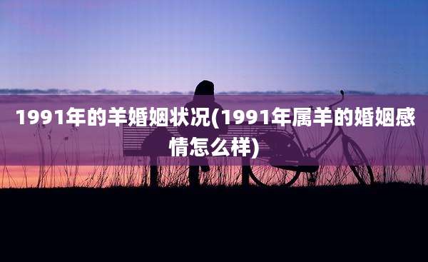 1991年的羊婚姻状况(1991年属羊的婚姻感情怎么样)