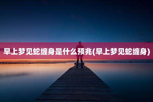 早上梦见蛇缠身是什么预兆(早上梦见蛇缠身)