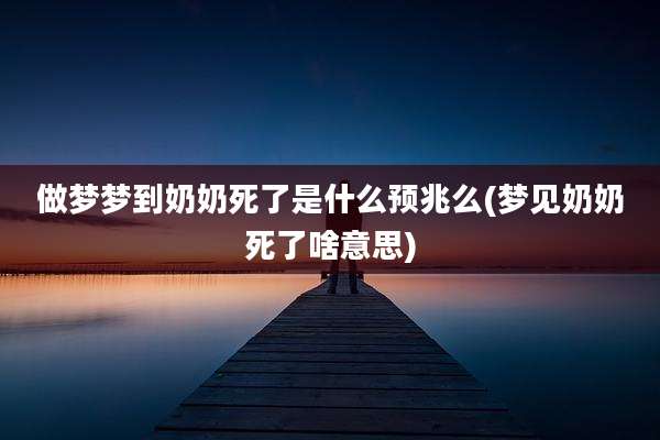 做梦梦到奶奶死了是什么预兆么(梦见奶奶死了啥意思)