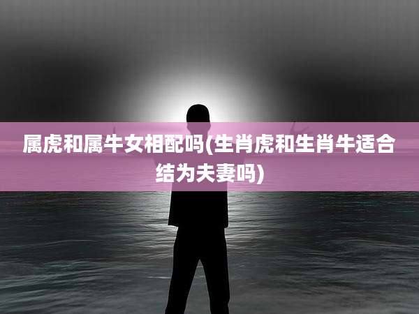 属虎和属牛女相配吗(生肖虎和生肖牛适合结为夫妻吗)