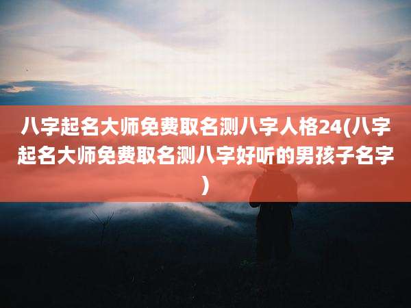 八字起名大师免费取名测八字人格24(八字起名大师免费取名测八字好听的男孩子名字)