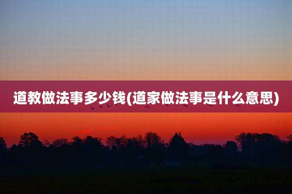 道教做法事多少钱(道家做法事是什么意思)