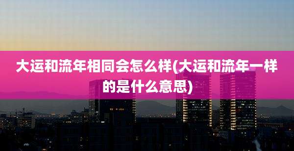 大运和流年相同会怎么样(大运和流年一样的是什么意思)