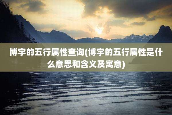 博字的五行属性查询(博字的五行属性是什么意思和含义及寓意)