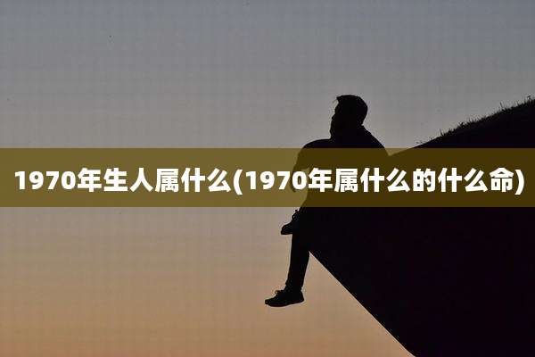1970年生人属什么(1970年属什么的什么命)