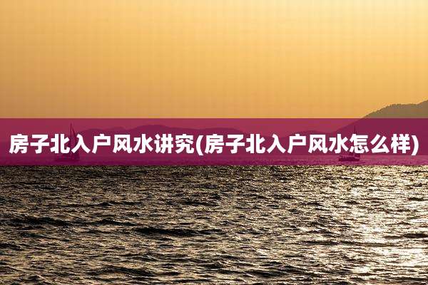 房子北入户风水讲究(房子北入户风水怎么样)