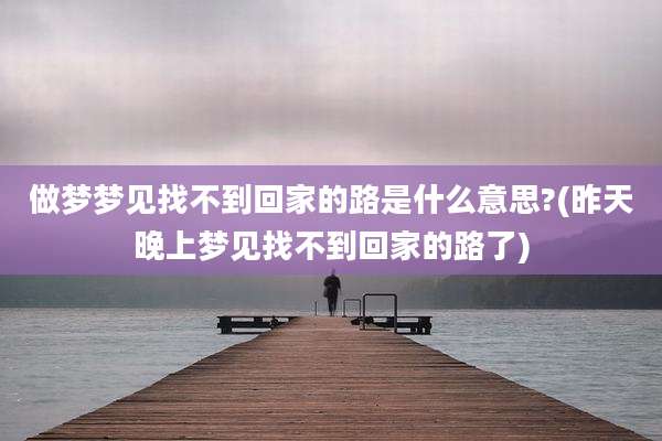 做梦梦见找不到回家的路是什么意思?(昨天晚上梦见找不到回家的路了)