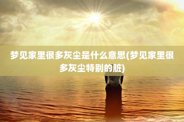 梦见家里很多灰尘是什么意思(梦见家里很多灰尘特别的脏)