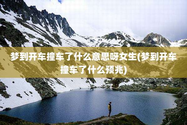 梦到开车撞车了什么意思呀女生(梦到开车撞车了什么预兆)