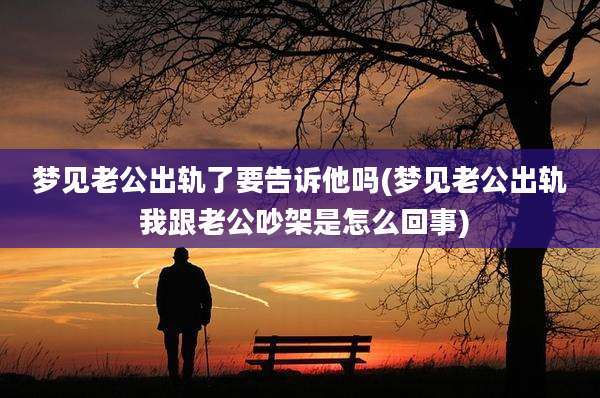 梦见老公出轨了要告诉他吗(梦见老公出轨 我跟老公吵架是怎么回事)