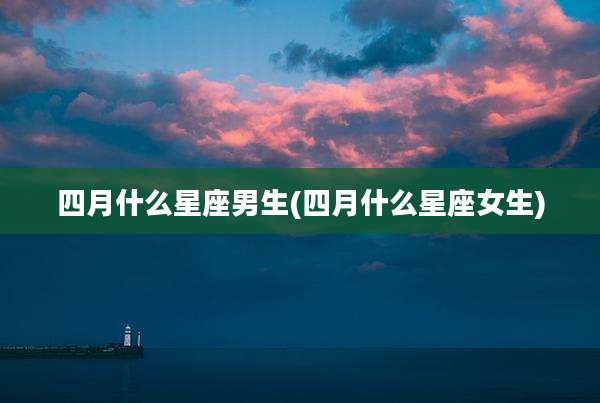 四月什么星座男生(四月什么星座女生)