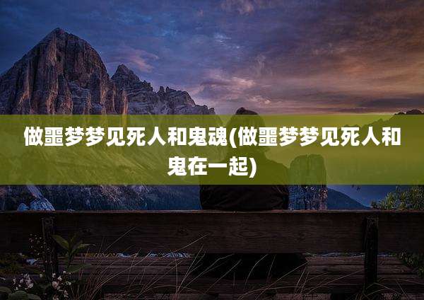 做噩梦梦见死人和鬼魂(做噩梦梦见死人和鬼在一起)