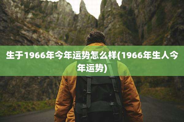 生于1966年今年运势怎么样(1966年生人今年运势)