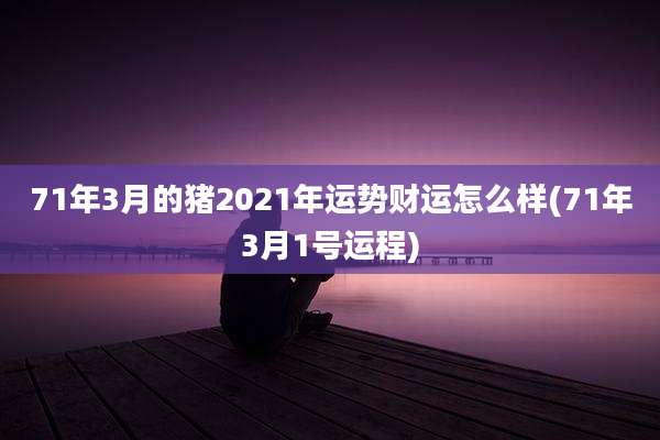 71年3月的猪2021年运势财运怎么样(71年3月1号运程)