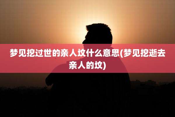 梦见挖过世的亲人坟什么意思(梦见挖逝去亲人的坟)