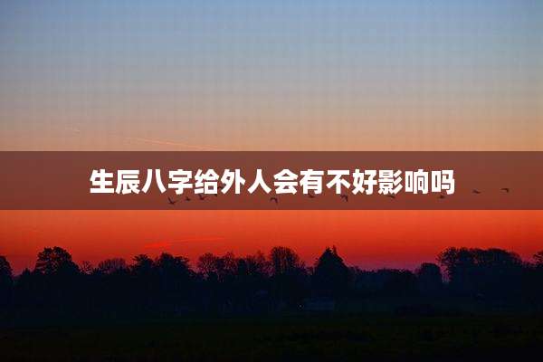 生辰八字给外人会有不好影响吗
