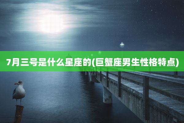 7月三号是什么星座的(巨蟹座男生性格特点)