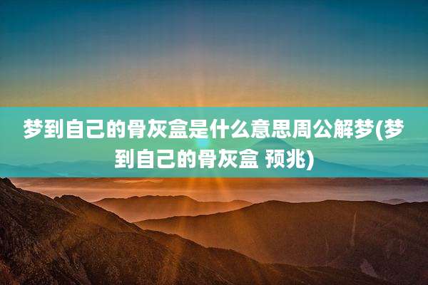 梦到自己的骨灰盒是什么意思周公解梦(梦到自己的骨灰盒 预兆)