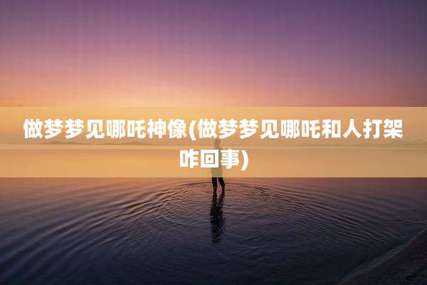 做梦梦见哪吒神像(做梦梦见哪吒和人打架咋回事)