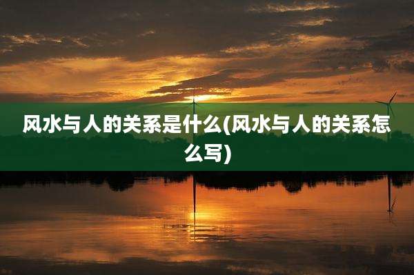 风水与人的关系是什么(风水与人的关系怎么写)