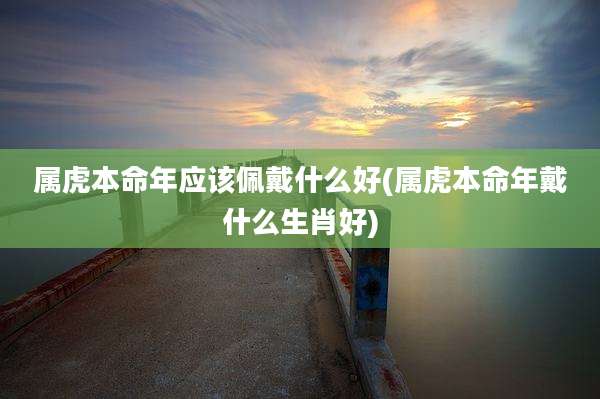 属虎本命年应该佩戴什么好(属虎本命年戴什么生肖好)