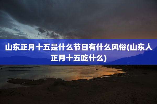 山东正月十五是什么节日有什么风俗(山东人正月十五吃什么)