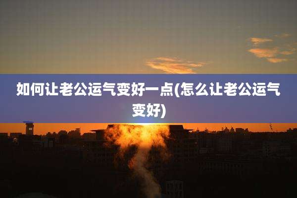 如何让老公运气变好一点(怎么让老公运气变好)