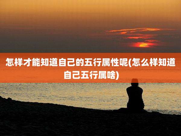 怎样才能知道自己的五行属性呢(怎么样知道自己五行属啥)