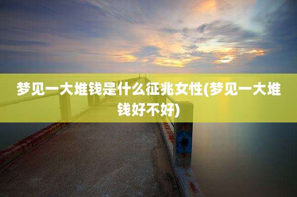梦见一大堆钱是什么征兆女性(梦见一大堆钱好不好)