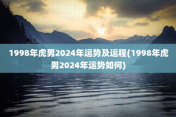 1998年虎男2024年运势及运程(1998年虎男2024年运势如何)