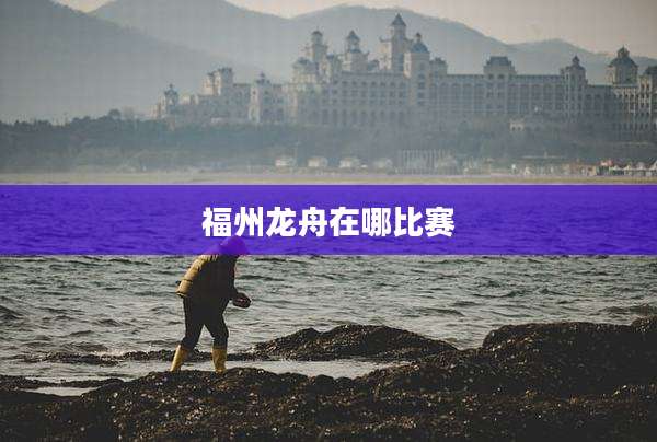 福州龙舟在哪比赛