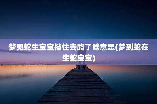 梦见蛇生宝宝挡住去路了啥意思(梦到蛇在生蛇宝宝)