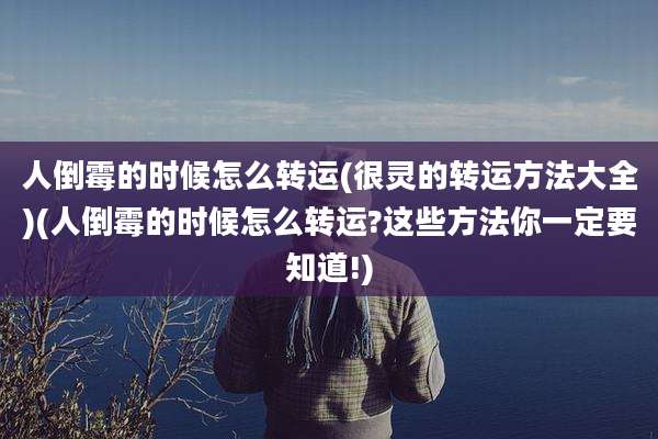 人倒霉的时候怎么转运(很灵的转运方法大全)(人倒霉的时候怎么转运?这些方法你一定要知道!)