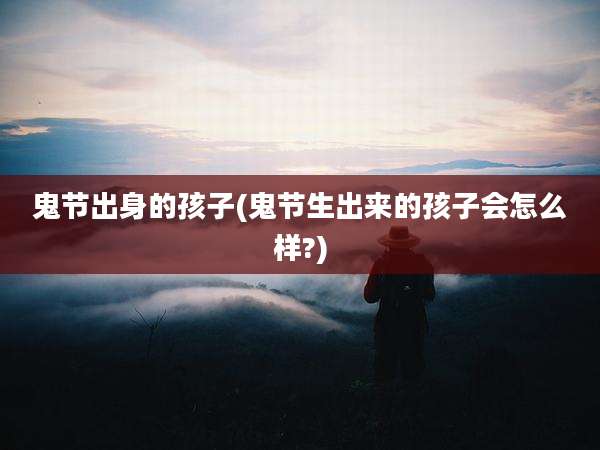鬼节出身的孩子(鬼节生出来的孩子会怎么样?)